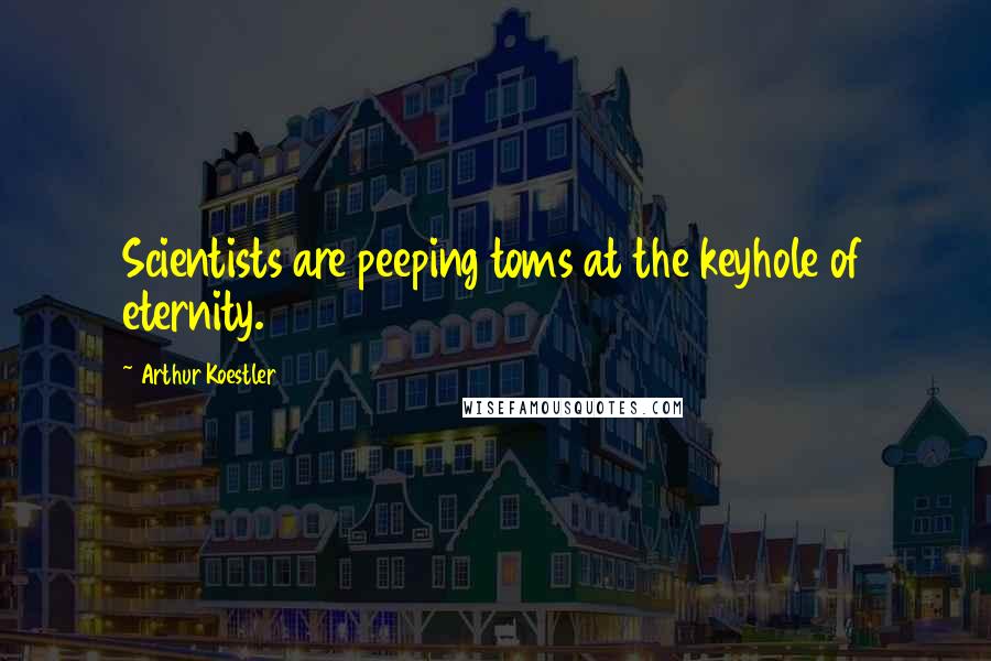 Arthur Koestler Quotes: Scientists are peeping toms at the keyhole of eternity.