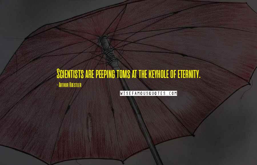 Arthur Koestler Quotes: Scientists are peeping toms at the keyhole of eternity.