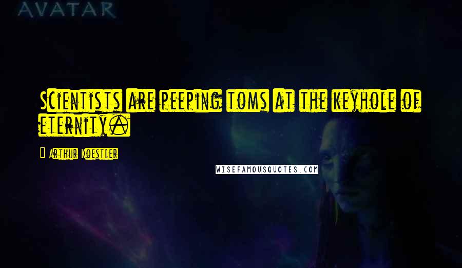 Arthur Koestler Quotes: Scientists are peeping toms at the keyhole of eternity.