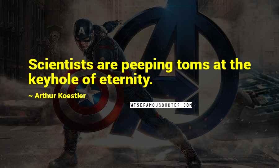 Arthur Koestler Quotes: Scientists are peeping toms at the keyhole of eternity.