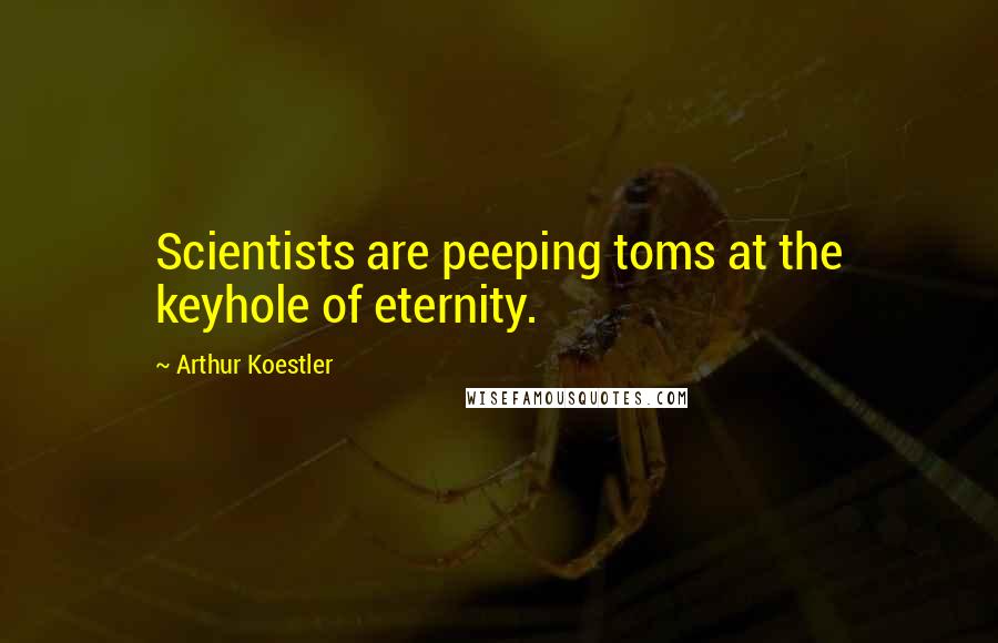 Arthur Koestler Quotes: Scientists are peeping toms at the keyhole of eternity.