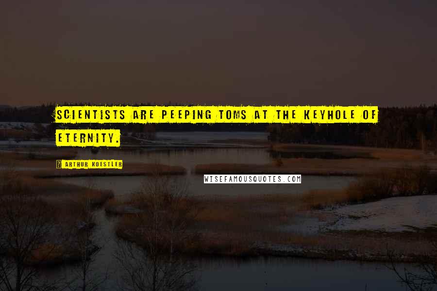 Arthur Koestler Quotes: Scientists are peeping toms at the keyhole of eternity.