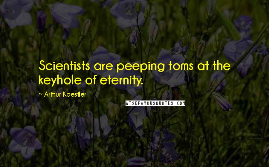 Arthur Koestler Quotes: Scientists are peeping toms at the keyhole of eternity.