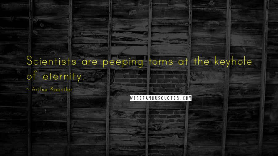 Arthur Koestler Quotes: Scientists are peeping toms at the keyhole of eternity.