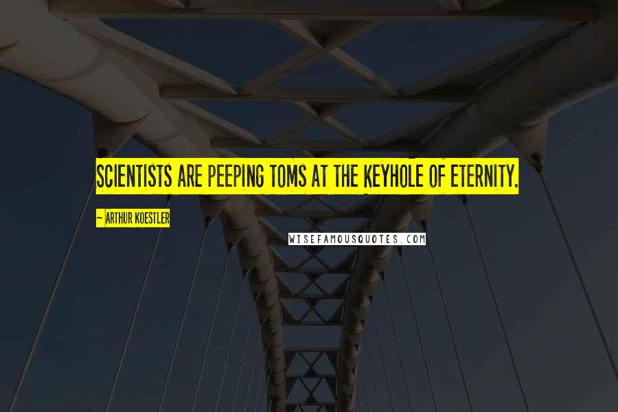 Arthur Koestler Quotes: Scientists are peeping toms at the keyhole of eternity.