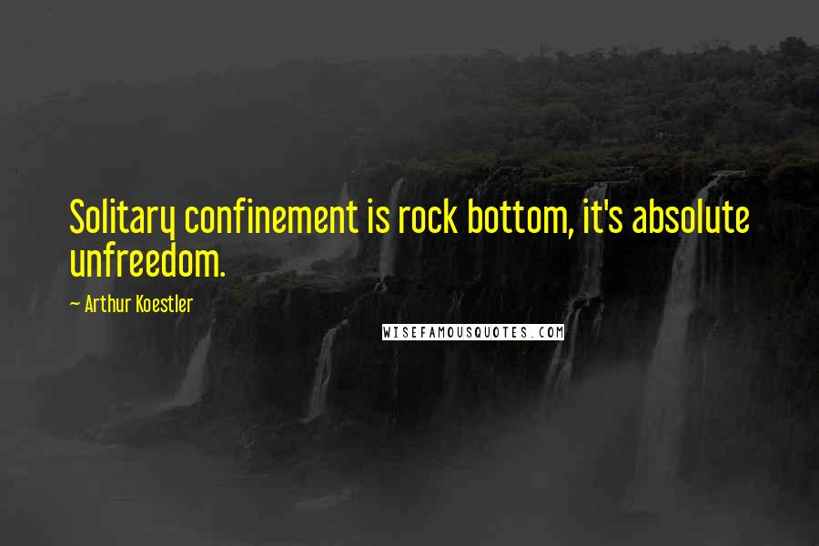 Arthur Koestler Quotes: Solitary confinement is rock bottom, it's absolute unfreedom.