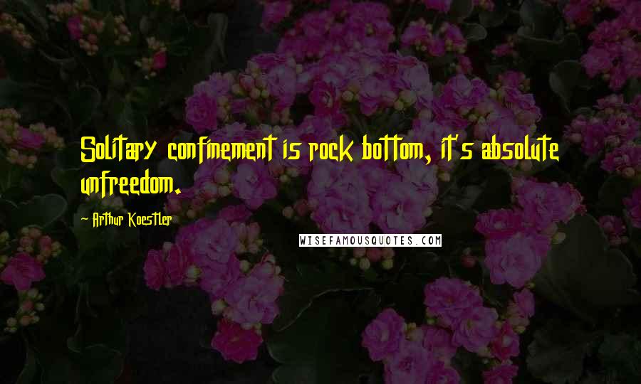 Arthur Koestler Quotes: Solitary confinement is rock bottom, it's absolute unfreedom.