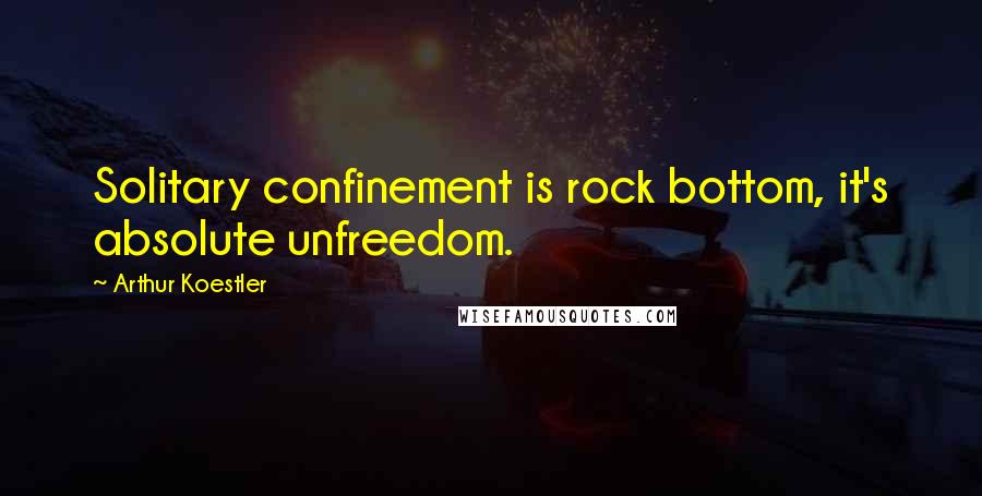 Arthur Koestler Quotes: Solitary confinement is rock bottom, it's absolute unfreedom.