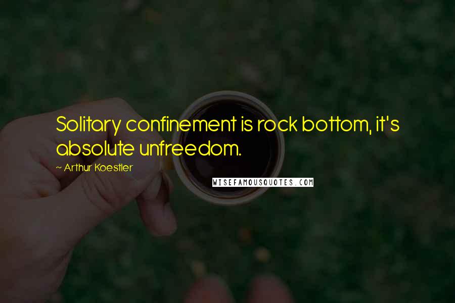 Arthur Koestler Quotes: Solitary confinement is rock bottom, it's absolute unfreedom.