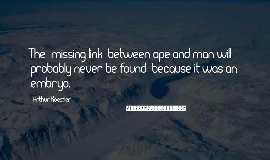 Arthur Koestler Quotes: The 'missing link' between ape and man will probably never be found- because it was an embryo.