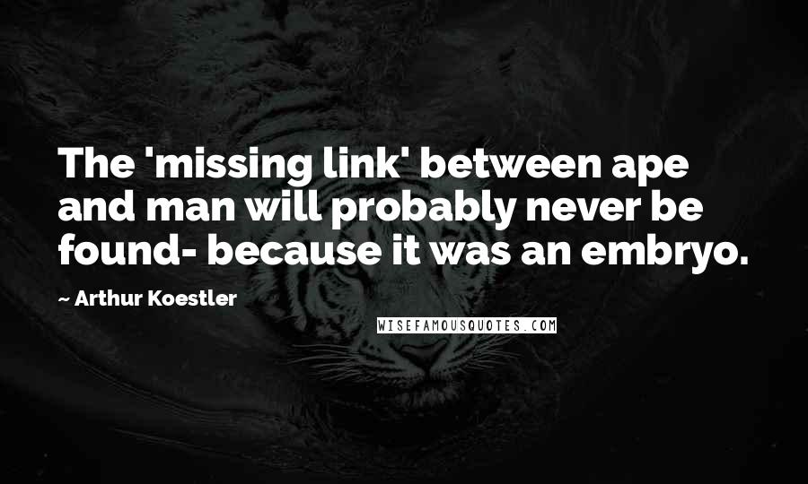 Arthur Koestler Quotes: The 'missing link' between ape and man will probably never be found- because it was an embryo.