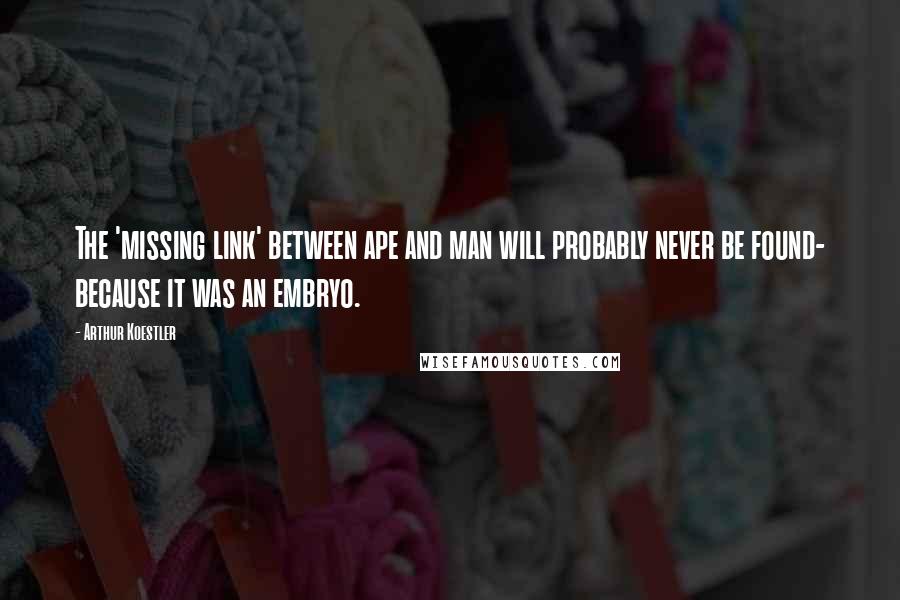 Arthur Koestler Quotes: The 'missing link' between ape and man will probably never be found- because it was an embryo.