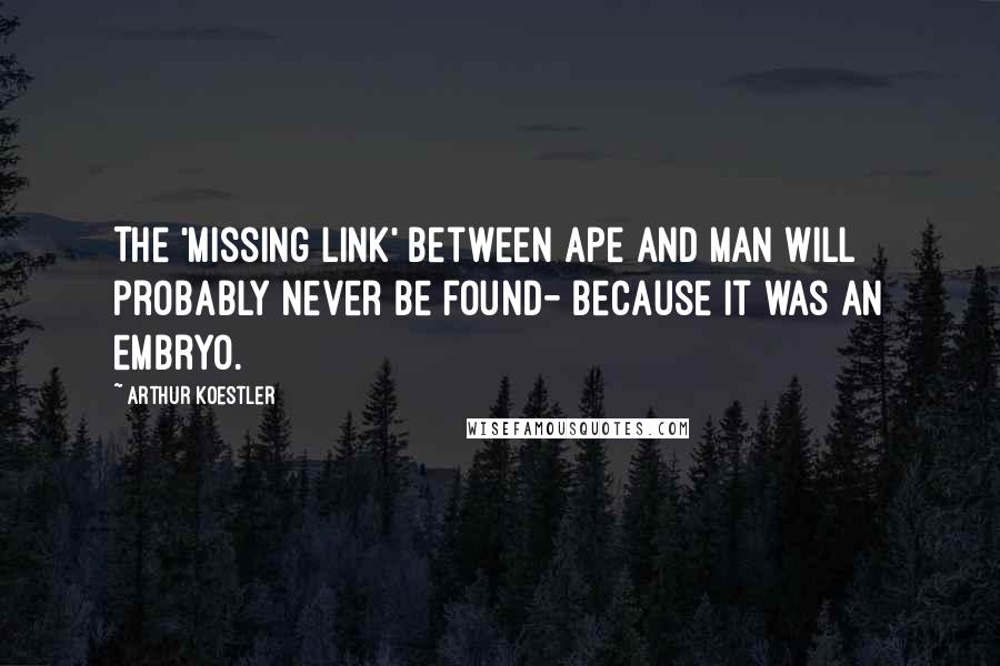 Arthur Koestler Quotes: The 'missing link' between ape and man will probably never be found- because it was an embryo.