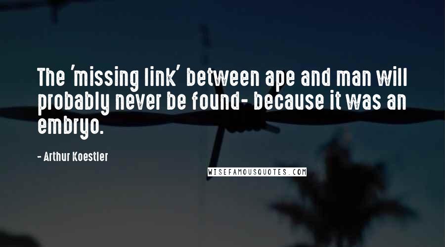 Arthur Koestler Quotes: The 'missing link' between ape and man will probably never be found- because it was an embryo.