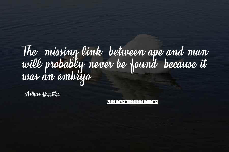 Arthur Koestler Quotes: The 'missing link' between ape and man will probably never be found- because it was an embryo.