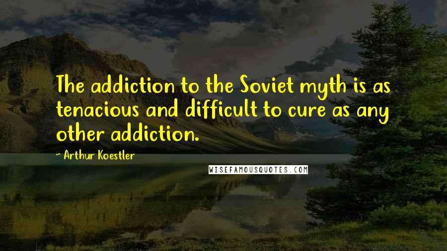 Arthur Koestler Quotes: The addiction to the Soviet myth is as tenacious and difficult to cure as any other addiction.