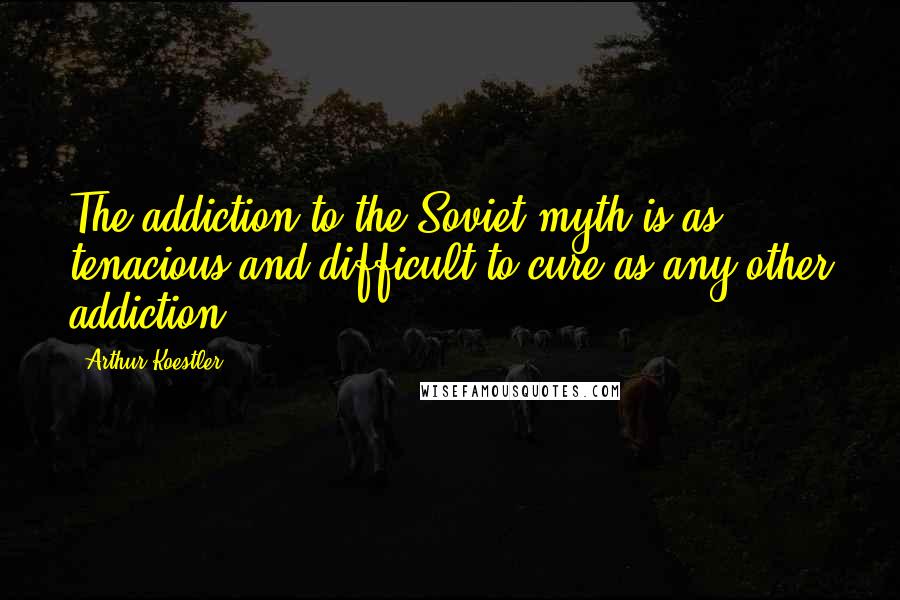 Arthur Koestler Quotes: The addiction to the Soviet myth is as tenacious and difficult to cure as any other addiction.