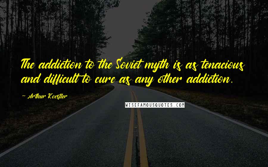 Arthur Koestler Quotes: The addiction to the Soviet myth is as tenacious and difficult to cure as any other addiction.