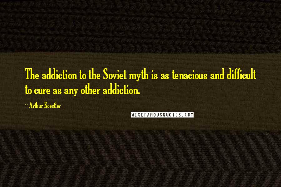 Arthur Koestler Quotes: The addiction to the Soviet myth is as tenacious and difficult to cure as any other addiction.