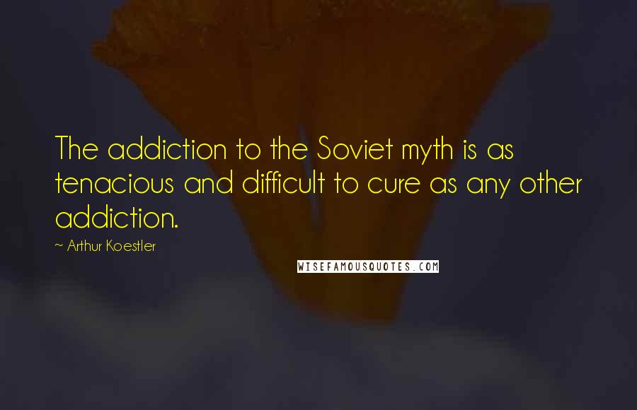 Arthur Koestler Quotes: The addiction to the Soviet myth is as tenacious and difficult to cure as any other addiction.