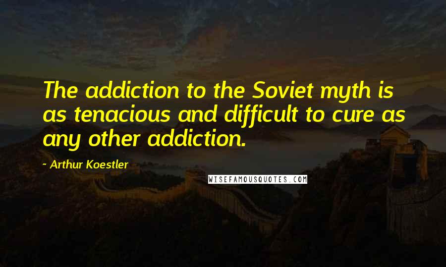 Arthur Koestler Quotes: The addiction to the Soviet myth is as tenacious and difficult to cure as any other addiction.