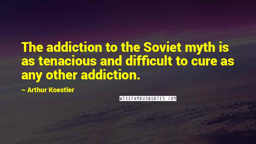 Arthur Koestler Quotes: The addiction to the Soviet myth is as tenacious and difficult to cure as any other addiction.