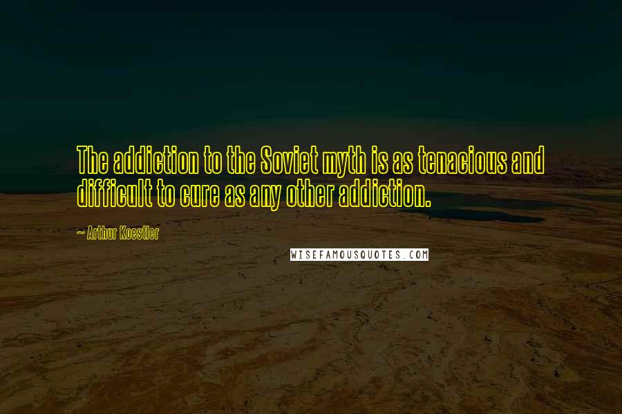 Arthur Koestler Quotes: The addiction to the Soviet myth is as tenacious and difficult to cure as any other addiction.