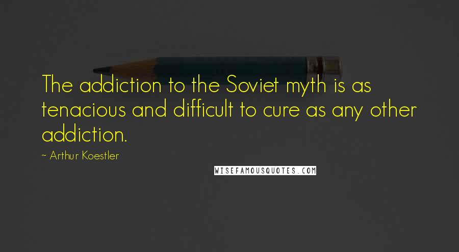 Arthur Koestler Quotes: The addiction to the Soviet myth is as tenacious and difficult to cure as any other addiction.