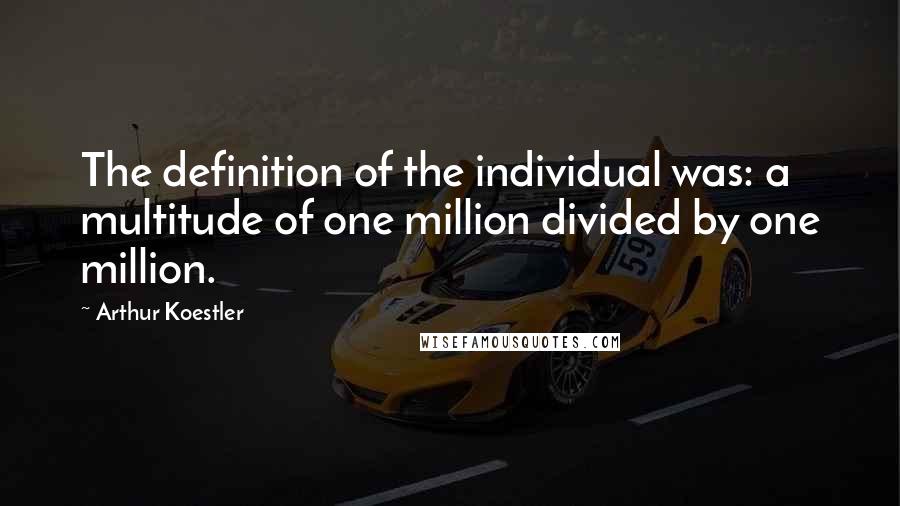 Arthur Koestler Quotes: The definition of the individual was: a multitude of one million divided by one million.