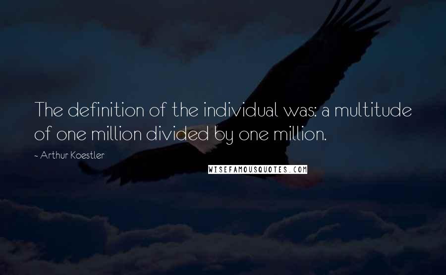 Arthur Koestler Quotes: The definition of the individual was: a multitude of one million divided by one million.