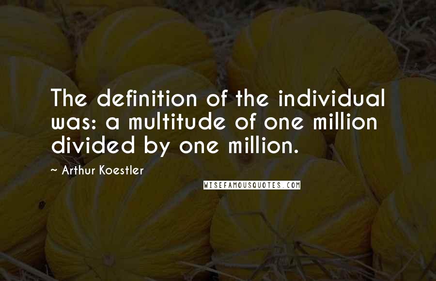 Arthur Koestler Quotes: The definition of the individual was: a multitude of one million divided by one million.