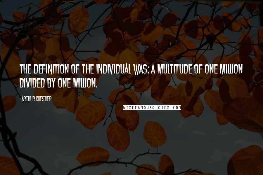 Arthur Koestler Quotes: The definition of the individual was: a multitude of one million divided by one million.