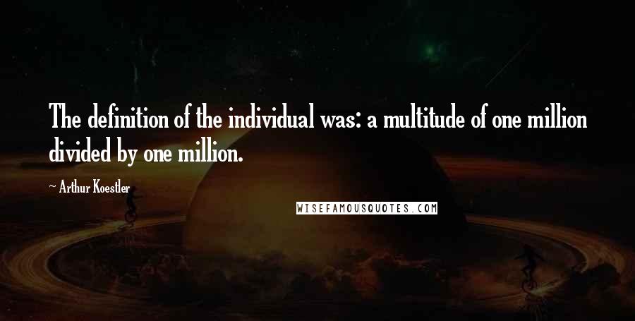 Arthur Koestler Quotes: The definition of the individual was: a multitude of one million divided by one million.