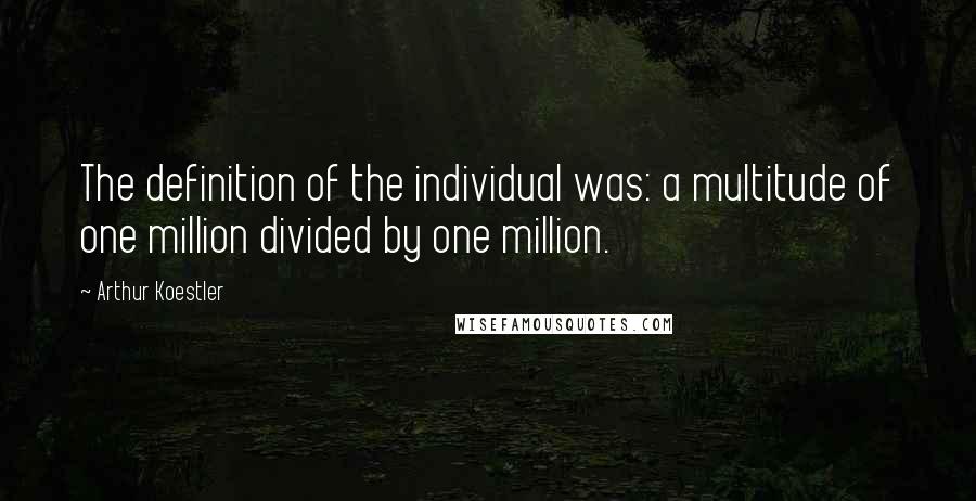 Arthur Koestler Quotes: The definition of the individual was: a multitude of one million divided by one million.