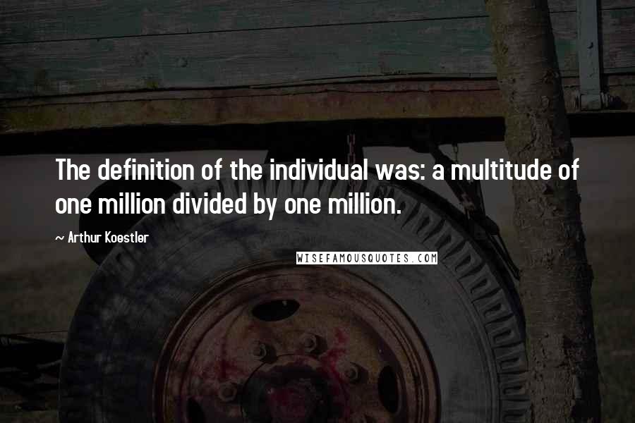 Arthur Koestler Quotes: The definition of the individual was: a multitude of one million divided by one million.