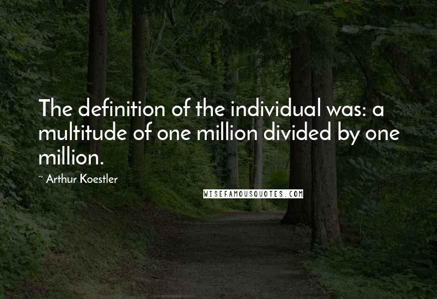 Arthur Koestler Quotes: The definition of the individual was: a multitude of one million divided by one million.