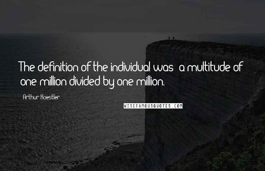 Arthur Koestler Quotes: The definition of the individual was: a multitude of one million divided by one million.