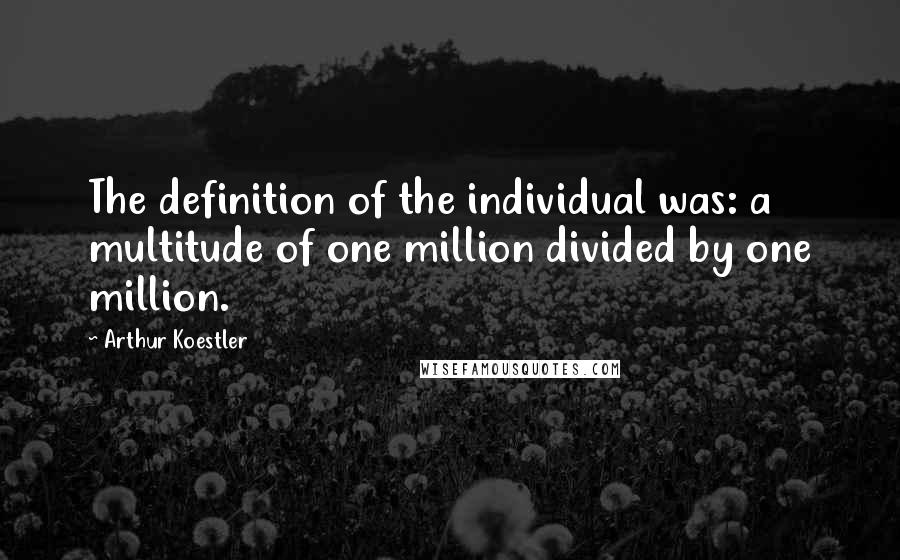 Arthur Koestler Quotes: The definition of the individual was: a multitude of one million divided by one million.