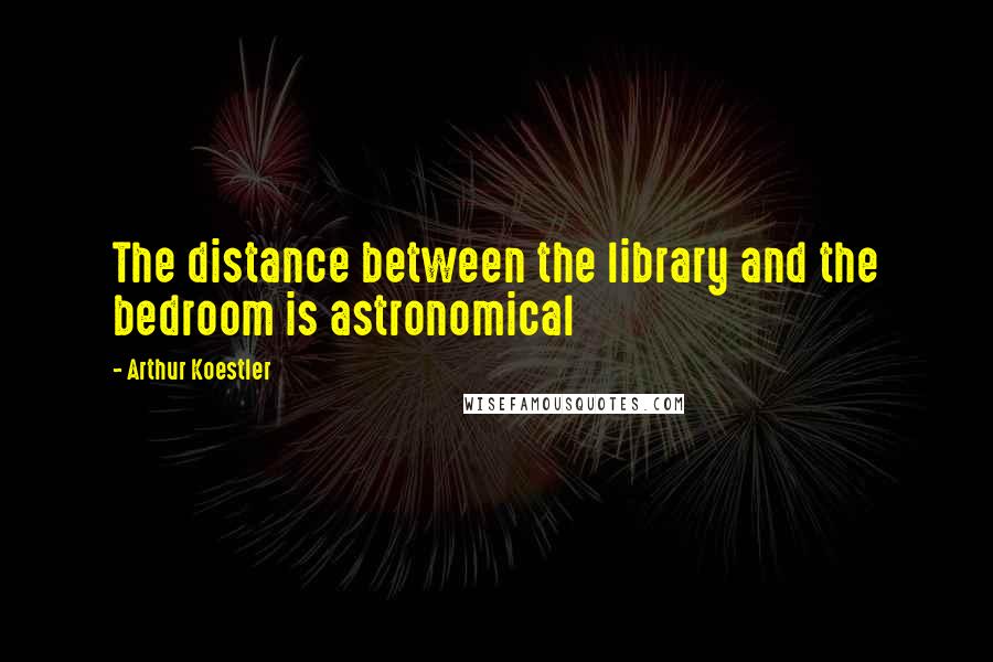 Arthur Koestler Quotes: The distance between the library and the bedroom is astronomical