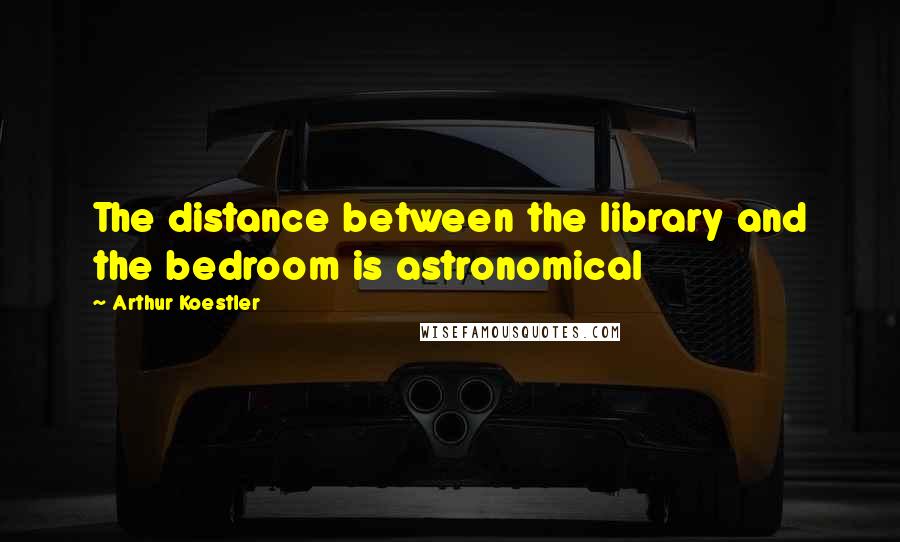 Arthur Koestler Quotes: The distance between the library and the bedroom is astronomical