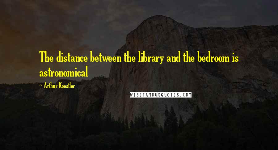 Arthur Koestler Quotes: The distance between the library and the bedroom is astronomical