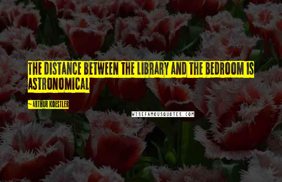 Arthur Koestler Quotes: The distance between the library and the bedroom is astronomical