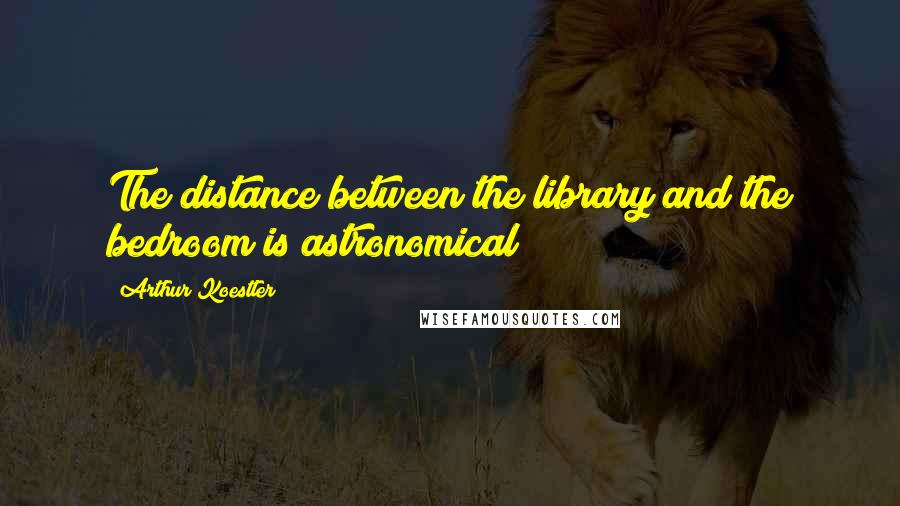 Arthur Koestler Quotes: The distance between the library and the bedroom is astronomical