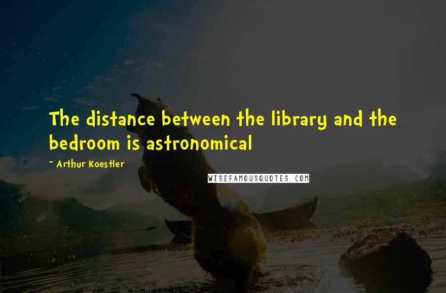 Arthur Koestler Quotes: The distance between the library and the bedroom is astronomical