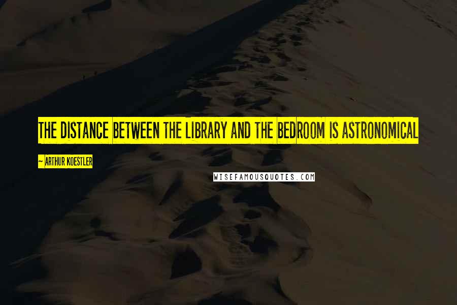 Arthur Koestler Quotes: The distance between the library and the bedroom is astronomical