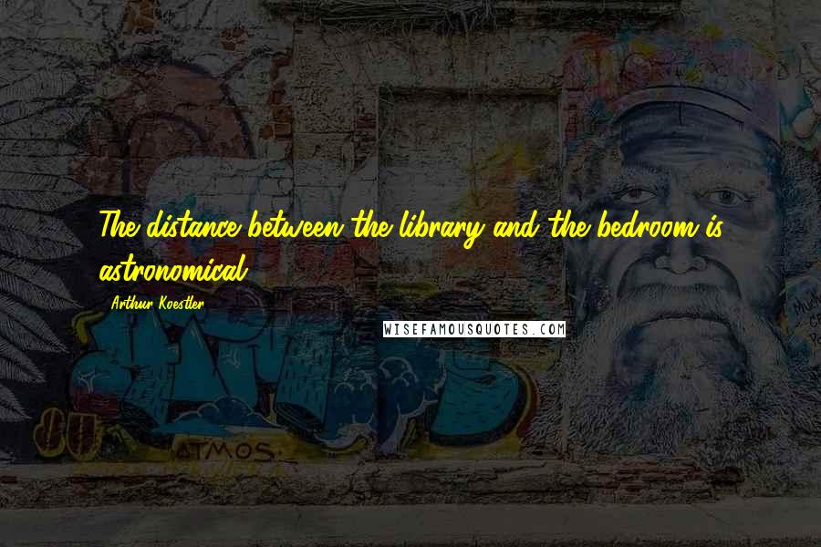 Arthur Koestler Quotes: The distance between the library and the bedroom is astronomical