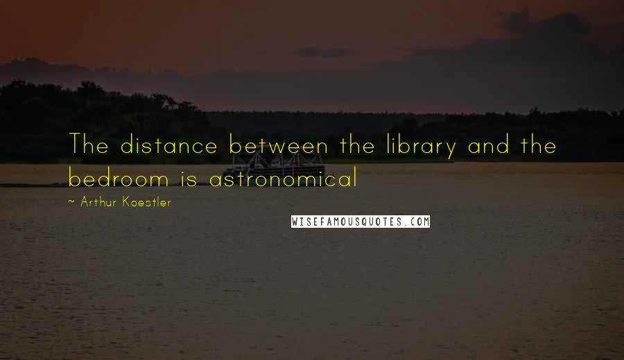 Arthur Koestler Quotes: The distance between the library and the bedroom is astronomical