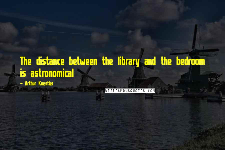 Arthur Koestler Quotes: The distance between the library and the bedroom is astronomical