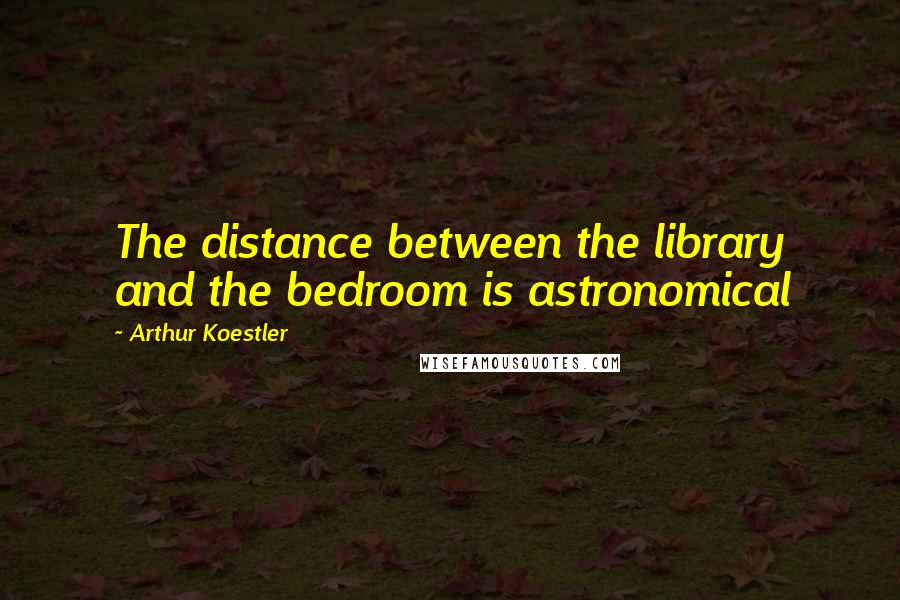 Arthur Koestler Quotes: The distance between the library and the bedroom is astronomical