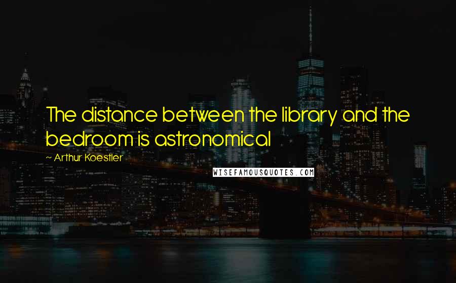 Arthur Koestler Quotes: The distance between the library and the bedroom is astronomical